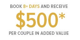Book 8+ Days and Receive $500* Per Couple in added Value