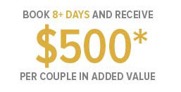 Book 8+ Days and Receive $500* Per Couple in added Value