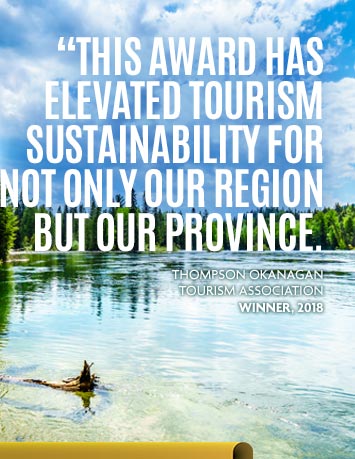 This award has elevated tourism sustainability for not only our region but our province. - Thompson Okanagan Tourism Association, Winner 2018