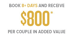 Book 8+ days and receive $800* per couple in added value