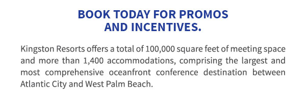 Book Today for Promos and Incentives. Kingston Resorts offers a total of 100,000 square feet of meeting space and more than 1,400 accommodations, comprising the largest and most comprehensive oceanfront conference destination between Atlantic City and West Palm Beach.
