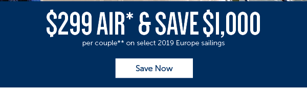 $299 Air* & Save $1,000 per couple** on select 2019 Europe sailings SAVE NOW