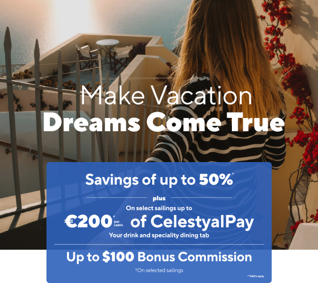 Make Vacation Dreams Come True  Savings of up to 50%* plus On select sailings up to €200 per cabin of CelestyalPay Your drink and speciality dining tab Up to $100 Bonus Commission †On selected sailings * *Ts&Cs apply