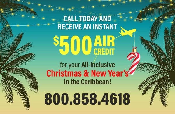 Call Today and receive an instant $500 Air Credit for your All-Inclusive Christmas and New Year’s in the Caribbean!