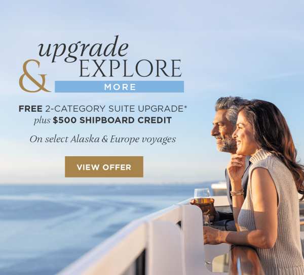 Upgrade & Explore More | FREE 2-Category Suite Upgrade & $500 Shipboard Credit In Alaska & Europe | VIEW OFFER