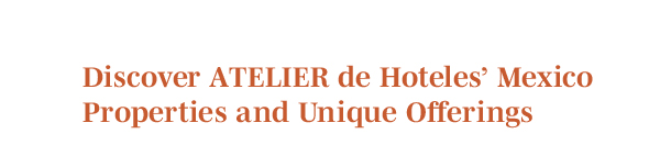 Discover ATELIER de Hoteles’ Mexico Properties and Unique Offerings