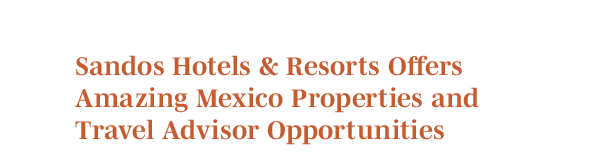 Sandos Hotels & Resorts Offers Amazing Mexico Properties and Travel Advisor Opportunities