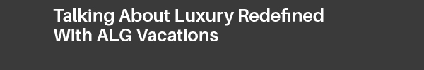 Talking About Luxury Redefined With ALG Vacations 