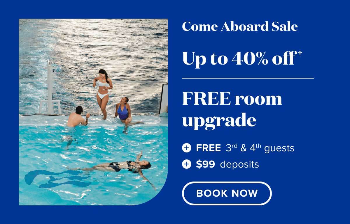 Come aboard sale, up to 40%off, free room upgrade, free 3rd & 4th guests, and $99 deposits.