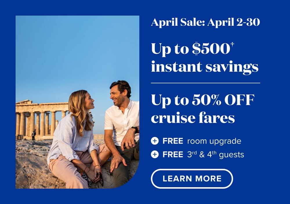 April Sale: April 2-30. Up to $500 instant savings plus up to 50% off cruise fares plus free room upgrade plus free 3rd and 4th guests. See full details below.