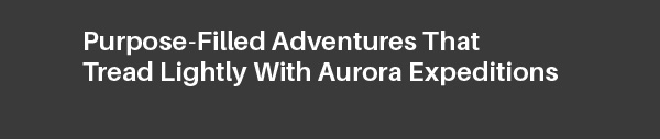 Purpose-Filled Adventures That Tread Lightly With Aurora Expeditions