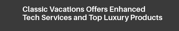 Classic Vacations Offers Enhanced Tech Services and Top Luxury Products