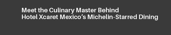 Meet the Culinary Master Behind Hotel Xcaret Mexico's Michelin-Starred Dining